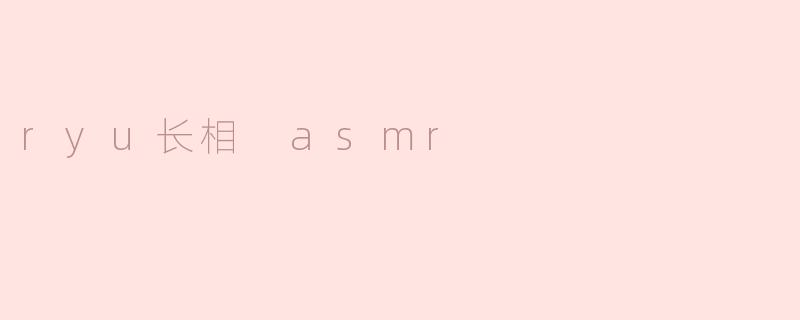 ryu长相 asmr